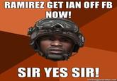 RAMIREZ GET IAN OFF FB NOW! SIR YES SIR memegonerator net