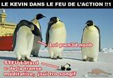 LE KEVIN DANS LE FEU DE L'ACTION !1 Lol pwn3d noob STFU batard cdela transe meditativeh isui tro songif www.NIOUTAI