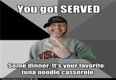 You got SERVED Some dinner. It's your favorite: tuna noodle casserole ICANHASCHEEZBURGER.COM