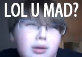 LOL U MAD?