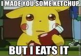 MADE YOU SOME KETCHUP BUTI EATSIT