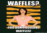 WAFFLES YOU DON'T DESERVE WAFFLES! memegenerator.net