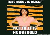IGNORANCE IS BLISS? NOT IN THIS HOUSEHOLD memegenerator.net