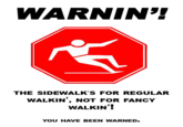 WARNIN' THE SIDEWALK'S FOR REGULAR WALKIN, NOT FOR FANCY WALKIN'! YOU HAVE BEEN WARNED