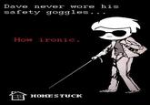 Dave never wore his safety goggles... How ironic. HOME STUCK