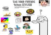 30e.jpg TAG YOOR FRIENDS The leader For more awesomeness, go to http://boards.4chan.org/b/ and bring all your friends! The laid back one The one who saves the day all the time The V for Vendetta afficionado The totally cool friend The really happy one The hyperactive one The angry one The friend who gives great The tall one advice The anime fan The friend The wannabe everyone likes The annoying one The creeper