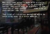 Was this room actually made with pitfalls across the entire floor, so by pushing a button, you could open up a pitfall in the locat ion of your choice,.. some kind of contrapt ion like that?? That kind of ridiculous mechanism would be surprising even in a ninja mansion.