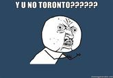 Y U NO TORONTO???? memegenerator.net