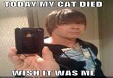 ODAY MY CAT DIED WISH IT WAS ME CANHAS. CH E EZBURGER.COM '