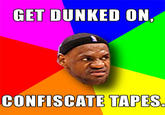 GET DUNKED ON, CONFISCATE TAPES.