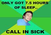 ONLY GOT 7.5 HOURS OF SLEEP.. CALL IN SICK