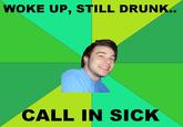 WOKE UP, STILL DRUNK.. CALL IN SICK