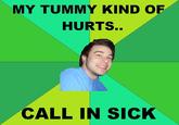 MY TUMMY KIND OF HURTS.. CALL IN SICK