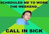 SCHEDULED ME TO WORK THE WEEKEND CALL IN SICK