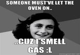 SOMEONE MUST'VE LET THE OVEN ON.. CUZISMELL GAS:L momogonerator.not