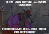 YOU THINK I SHOULD NOT COLLECT TAXES FROM THE CHURCH, FRIAR? A RICH POOR BOX IS ONE OF THESE THINGS THAT CAN'T WORK, DON'T YOU THINK? quickmeme.com