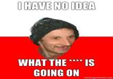 O HAVE NO IDEA WHAT THE*IS GOING ON memegenerator.net
