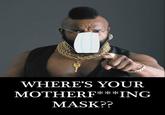 WHERE'S YOUR MOTHERF**ING MASK??