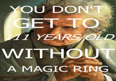 YOU DONT GET TO YEARS OLD WITHOUT A MAGIC RING