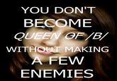 YOU DON'T BECOME QUEEN GE/B/ WITHOUT MAKING A FEW ENEMIES