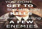 YOU DONT GER 500 MILLION Li wi thou king A FEW ENEMIES