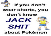 If you don't wear shorts, you don't know JACK S--- about Pokémon