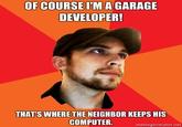 OF COURSE I'M A GARAGE DEVELOPER! THAT'S WHERETHENEIGHBOR KEEPS HIS COMPUTER memegenerator.net