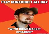 PLAY MINECRAFT ALL DAY "WE'RE DOING MARKET RESEARCH"onoG memegenerator.net