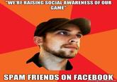 "WE'RE RAISING SOCIAL AWARENESS OF OUR GAME" SPAM FRIENDS ON FACEBOOK