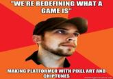 "WE'RE REDEFINING WHAT A GAME IS" MAKING PLATFORMER WITH PIXEL ART AND CHIPTUNES memegenerator.net