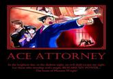 ˊ五 ACE ATTORNEY In the brightest day, in the darkest night, no evil shall escape my sight. Let those who worship evil's might, BEWARE MY POWER.. The brain of Phoenix Wright!