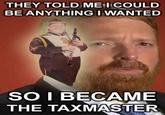 THEY TOLD ME l COULD BE ANYTHING I WANTED SO I BECAME THE TAXMASTER