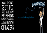 YOU DON'T GET TOO I ANSWER EVERYONE 500 MILLION FRIENDS WITHOUT MAKING A COLLECTION www.facebook.com/domfera OF LAZERS