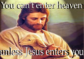 You ca n t enter heaven unless lesus enters vou