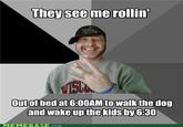 They see me rollin Outof bed at 6:00AM to walkthe dog and wake up the kidsby6:30 MEMEBASE.COM