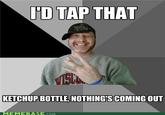 'D TAP THAT KETCHUP BOTTLE,NOTHING'S COMING OUT MEMEBASE.coM