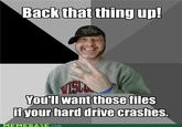 Backthat thing up You'll want those files if your hard drive crashes. MEMEBASE.COM