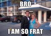 BRO I AM SO FRAT