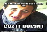 do u think ur words even touch me CULIT DOESNT LORN HAS CHEEZ BURGER, COM