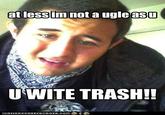 at lessim nota ugleasU U WITE TRASH! LORN HAS CHEEZ BURGER, COM