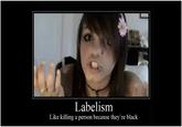 Labelism Like killing a person because they're black