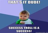 THAT'S IT DUDE! SUCCESS TROLL IS A SUCCESS! memogenerator.net