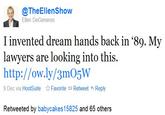 @TheEllenShow Ellen DeGeneres I invented dream hands back in '89. My lawyers are looking into this. http://ow.ly/3mO5W 9 Dec via HootSuite ☆ Favorite t Retweet Reply Retweeted by babycakes15825 and 65 others