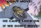DONT MOVE HE CAN T LOC K ON IF WE DONT MOVE!