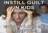 INSTILL GUILT IN KIDS O THEY LOVE ME FOREWER