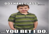 DOI HAVE CLASS 011 YOU BET I DO. quickmeme.com