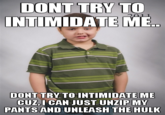 DONT TRY TO INTIMIDATEME.. DONT TRV TO INTIMIDATEME CUZ,I CAN JUST UNZIP MY PANTS AND UNLEASH THE HULK