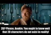 20? Please, Anakin. You ought to know well that 2D characters do not exist in reality!