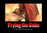 Frying the Coke ThatGuyWithTheGlasses.com