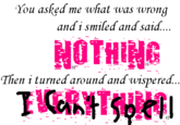 You asked me what was wrong and i smiled and said HOTHING Then i turned around and wispered...